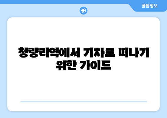 청량리역에서 기차로 떠나기 위한 가이드