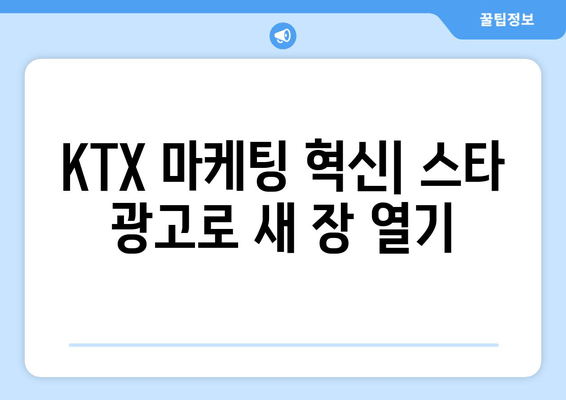 KTX 마케팅 혁신| 스타 광고로 새 장 열기