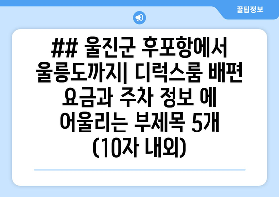 ## 울진군 후포항에서 울릉도까지| 디럭스룸 배편 요금과 주차 정보 에 어울리는 부제목 5개 (10자 내외)