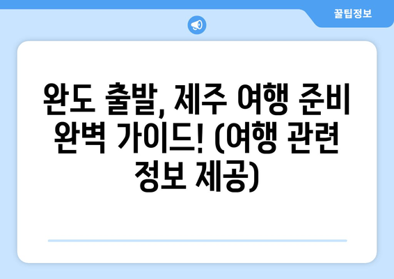 완도 출발, 제주 여행 준비 완벽 가이드! (여행 관련 정보 제공)