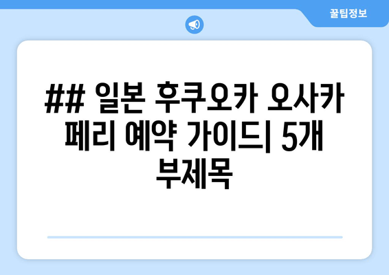 ## 일본 후쿠오카 오사카 페리 예약 가이드| 5개 부제목