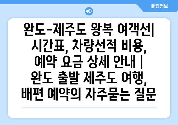 완도-제주도 왕복 여객선| 시간표, 차량선적 비용, 예약 요금 상세 안내 | 완도 출발 제주도 여행, 배편 예약