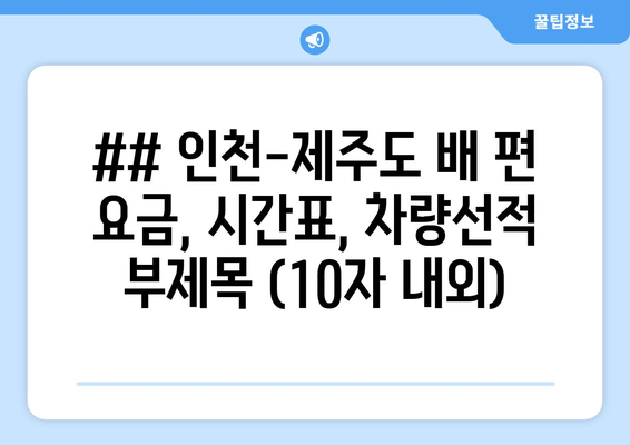 ## 인천-제주도 배 편 요금, 시간표, 차량선적 부제목 (10자 내외)