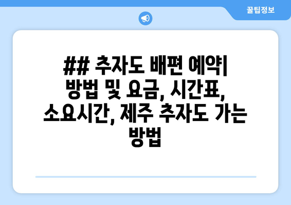 ## 추자도 배편 예약| 방법 및 요금, 시간표, 소요시간, 제주 추자도 가는 방법