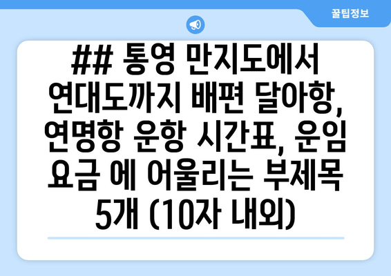 ## 통영 만지도에서 연대도까지 배편 달아항, 연명항 운항 시간표, 운임 요금 에 어울리는 부제목 5개 (10자 내외)