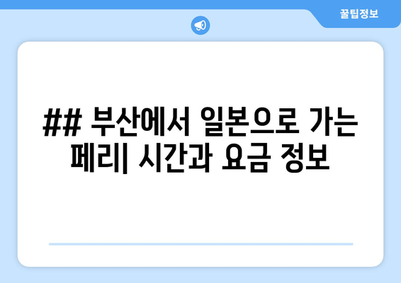 ## 부산에서 일본으로 가는 페리| 시간과 요금 정보