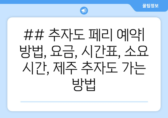 ## 추자도 페리 예약| 방법, 요금, 시간표, 소요 시간, 제주 추자도 가는 방법