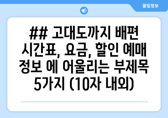 ## 고대도까지 배편 시간표, 요금, 할인 예매 정보 에 어울리는 부제목 5가지 (10자 내외)