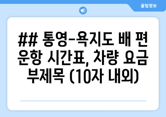 ## 통영-욕지도 배 편 운항 시간표, 차량 요금 부제목 (10자 내외)