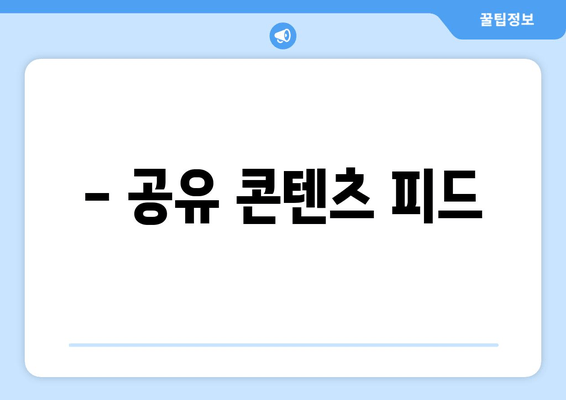 - 공유 콘텐츠 피드