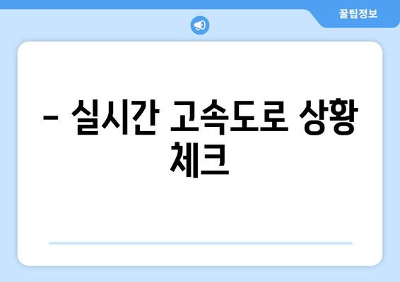 - 실시간 고속도로 상황 체크