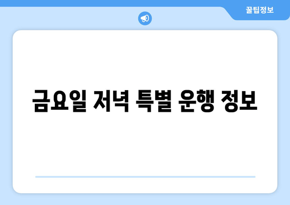 금요일 저녁 특별 운행 정보