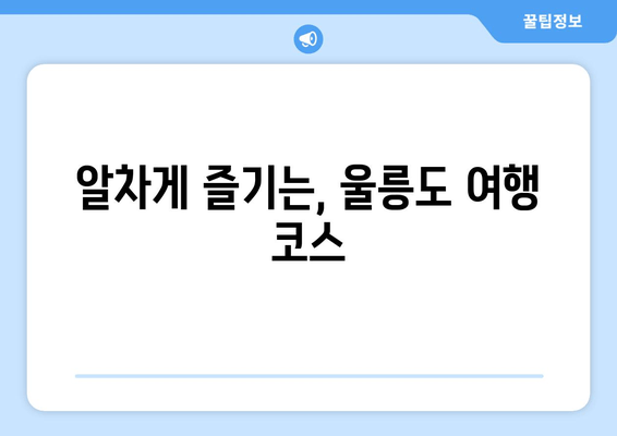 알차게 즐기는, 울릉도 여행 코스