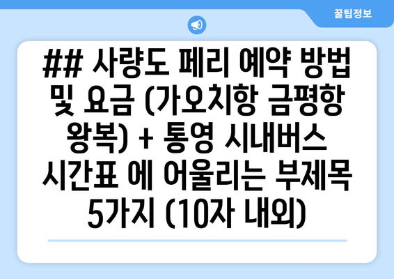 ## 사량도 페리 예약 방법 및 요금 (가오치항 금평항 왕복) + 통영 시내버스 시간표 에 어울리는 부제목 5가지 (10자 내외)