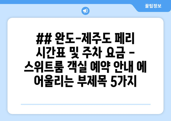 ## 완도-제주도 페리 시간표 및 주차 요금 - 스위트룸 객실 예약 안내 에 어울리는 부제목 5가지