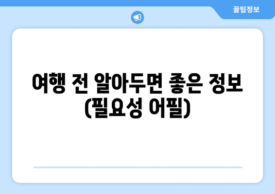 여행 전 알아두면 좋은 정보 (필요성 어필)