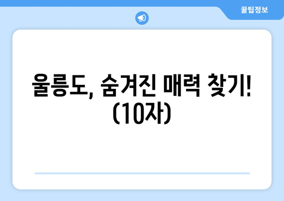 울릉도, 숨겨진 매력 찾기! (10자)