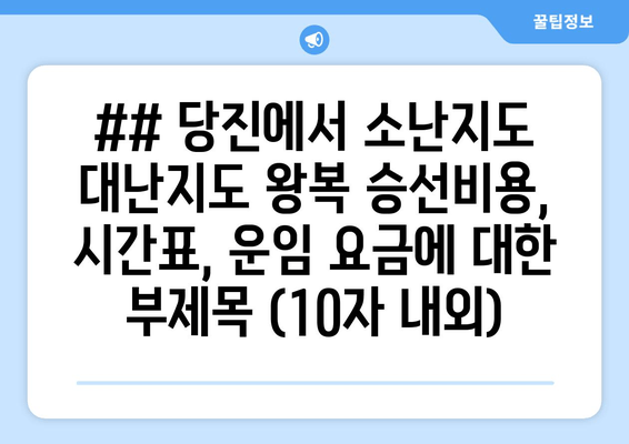 ## 당진에서 소난지도 대난지도 왕복 승선비용, 시간표, 운임 요금에 대한 부제목 (10자 내외)