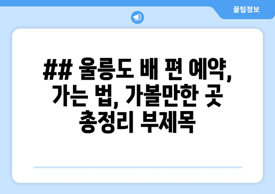 ## 울릉도 배 편 예약, 가는 법, 가볼만한 곳 총정리 부제목