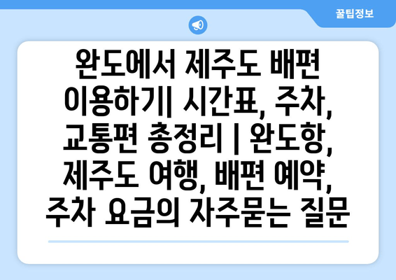 완도에서 제주도 배편 이용하기| 시간표, 주차, 교통편 총정리 | 완도항, 제주도 여행, 배편 예약, 주차 요금