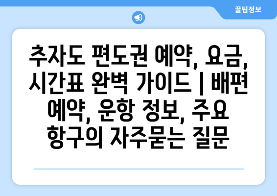 추자도 편도권 예약, 요금, 시간표 완벽 가이드 | 배편 예약, 운항 정보, 주요 항구