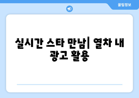 실시간 스타 만남| 열차 내 광고 활용