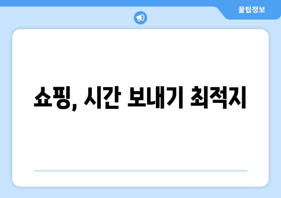 쇼핑, 시간 보내기 최적지