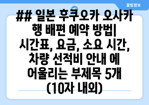 ## 일본 후쿠오카 오사카 행 배편 예약 방법| 시간표, 요금, 소요 시간, 차량 선적비 안내 에 어울리는 부제목 5개 (10자 내외)