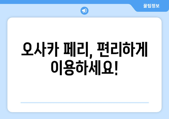 오사카 페리, 편리하게 이용하세요!