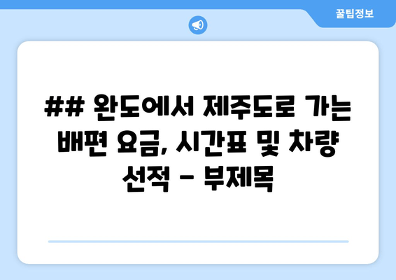 ## 완도에서 제주도로 가는 배편 요금, 시간표 및 차량 선적 - 부제목