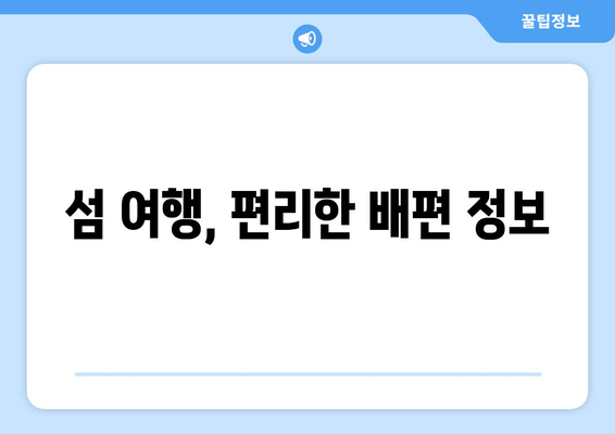섬 여행, 편리한 배편 정보