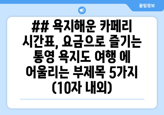 ## 욕지해운 카페리 시간표, 요금으로 즐기는 통영 욕지도 여행 에 어울리는 부제목 5가지 (10자 내외)