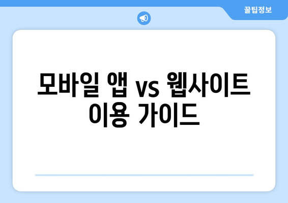 모바일 앱 vs 웹사이트 이용 가이드