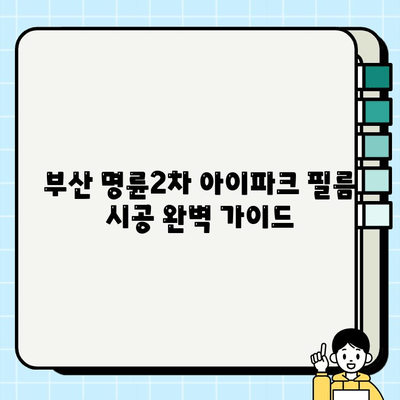 부산 명륜2차 아이파크 필름 시공 완벽 가이드| 궁극의 선택부터 완벽 마무리까지 | 필름 종류, 시공 비용, 주의 사항, 추천 업체