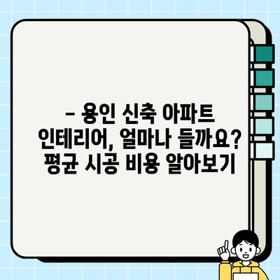 용인 신축 아파트 인테리어 시공비 상세 비교 가이드 | 평균 가격, 견적 비교 팁, 유명 업체 정보