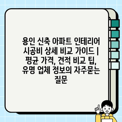 용인 신축 아파트 인테리어 시공비 상세 비교 가이드 | 평균 가격, 견적 비교 팁, 유명 업체 정보