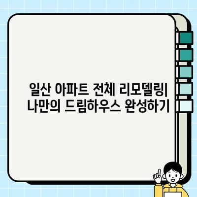 일산 아파트 전체 리모델링| 놀라운 변신, 나만의 드림하우스 완성하기 | 리모델링 비용, 인테리어 디자인, 성공 사례