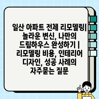 일산 아파트 전체 리모델링| 놀라운 변신, 나만의 드림하우스 완성하기 | 리모델링 비용, 인테리어 디자인, 성공 사례