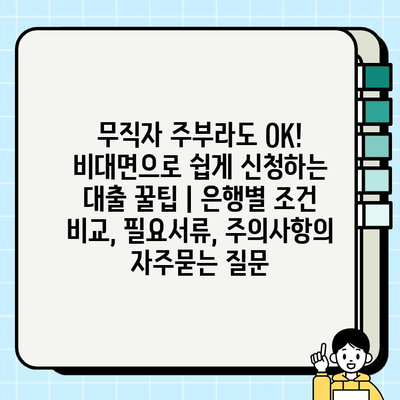 무직자 주부라도 OK! 비대면으로 쉽게 신청하는 대출 꿀팁 | 은행별 조건 비교, 필요서류, 주의사항