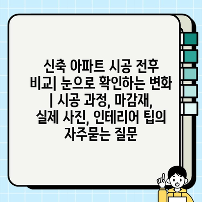 신축 아파트 시공 전후 비교| 눈으로 확인하는 변화 | 시공 과정, 마감재, 실제 사진, 인테리어 팁