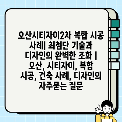 오산시티자이2차 복합 시공 사례| 최첨단 기술과 디자인의 완벽한 조화 | 오산, 시티자이, 복합 시공, 건축 사례, 디자인