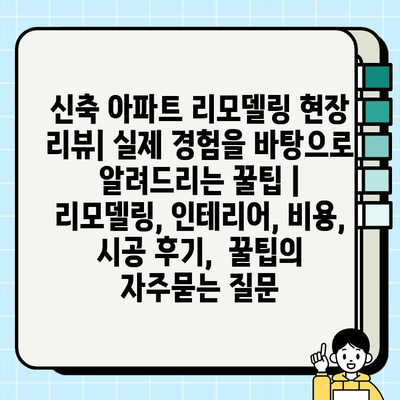 신축 아파트 리모델링 현장 리뷰| 실제 경험을 바탕으로 알려드리는 꿀팁 | 리모델링, 인테리어, 비용, 시공 후기,  꿀팁