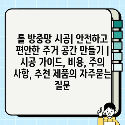 롤 방충망 시공| 안전하고 편안한 주거 공간 만들기 | 시공 가이드, 비용, 주의 사항, 추천 제품