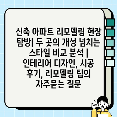 신축 아파트 리모델링 현장 탐방| 두 곳의 개성 넘치는 스타일 비교 분석 | 인테리어 디자인, 시공 후기, 리모델링 팁