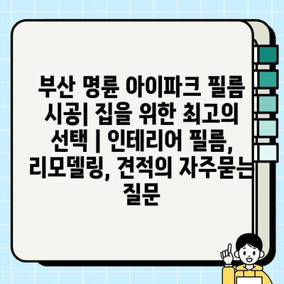 부산 명륜 아이파크 필름 시공| 집을 위한 최고의 선택 | 인테리어 필름, 리모델링, 견적