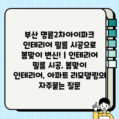 부산 명륜2차아이파크 인테리어 필름 시공으로 봄맞이 변신! | 인테리어 필름 시공, 봄맞이 인테리어, 아파트 리모델링