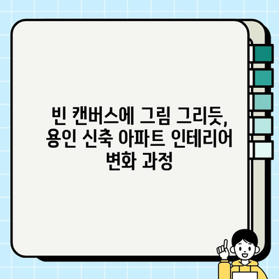 용인 신축 아파트 시공 전후 비교| 눈으로 확인하는 변화 | 용인, 신축 아파트, 인테리어, 시공 과정, 리모델링