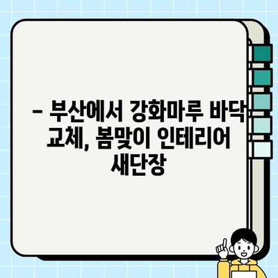 부산 강화마루 바닥 교체| 봄맞이 인테리어, 아름다움과 편안함을 더하다! | 강화마루 시공, 바닥 리모델링, 부산 인테리어