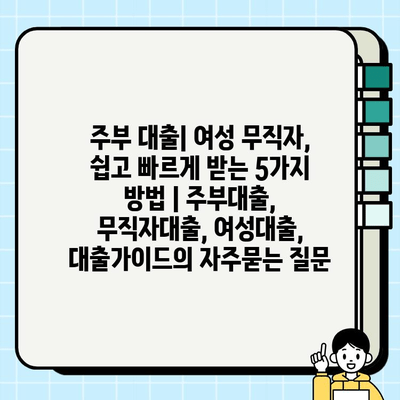 주부 대출| 여성 무직자, 쉽고 빠르게 받는 5가지 방법 | 주부대출, 무직자대출, 여성대출, 대출가이드