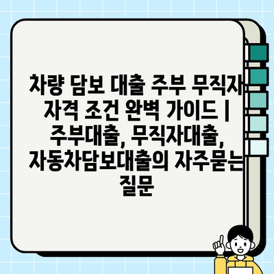 차량 담보 대출 주부 무직자 자격 조건 완벽 가이드 | 주부대출, 무직자대출, 자동차담보대출